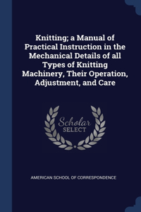 Knitting; a Manual of Practical Instruction in the Mechanical Details of all Types of Knitting Machinery, Their Operation, Adjustment, and Care