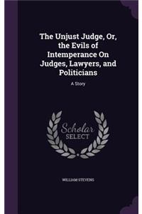 Unjust Judge, Or, the Evils of Intemperance On Judges, Lawyers, and Politicians: A Story