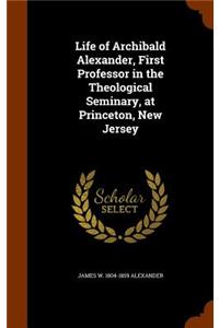 Life of Archibald Alexander, First Professor in the Theological Seminary, at Princeton, New Jersey