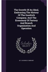 The Growth Of An Ideal, Embracing The History Of The Goodrich Company, And The Economoy Of Factory And Branch Organization And Operation