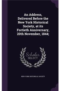 Address, Delivered Before the New York Historical Society, at its Fortieth Anniversary, 20th November, 1844;