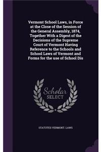 Vermont School Laws, in Force at the Close of the Session of the General Assembly, 1874, Together With a Digest of the Decisions of the Supreme Court of Vermont Having Reference to the Schools and School Laws of Vermont and Forms for the use of Sch