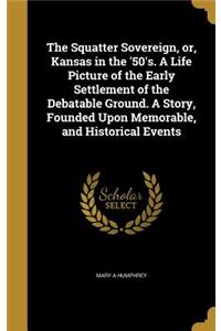 The Squatter Sovereign, or, Kansas in the '50's. A Life Picture of the Early Settlement of the Debatable Ground. A Story, Founded Upon Memorable, and Historical Events