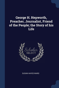 George H. Hepworth, Preacher, Journalist, Friend of the People; the Story of his Life
