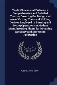 Tools, Chucks and Fixtures; A Comprehensive and Detailed Treatise Covering the Design and Use of Cutting Tools and Holding Devices Employed in Turning and Boring Operations in Modern Manufacturing Plants for Obtaining Accuracy and Increasing Produc