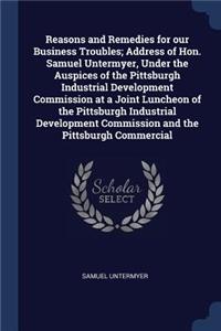 Reasons and Remedies for our Business Troubles; Address of Hon. Samuel Untermyer, Under the Auspices of the Pittsburgh Industrial Development Commission at a Joint Luncheon of the Pittsburgh Industrial Development Commission and the Pittsburgh Comm