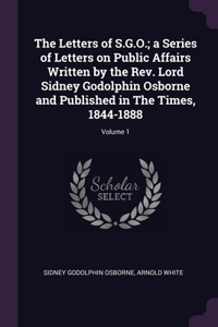 Letters of S.G.O.; a Series of Letters on Public Affairs Written by the Rev. Lord Sidney Godolphin Osborne and Published in The Times, 1844-1888; Volume 1