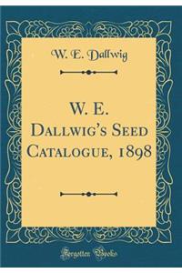 W. E. Dallwig's Seed Catalogue, 1898 (Classic Reprint)