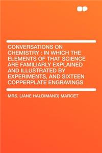 Conversations on Chemistry: In Which the Elements of That Science Are Familiarly Explained and Illustrated by Experiments, and Sixteen Copperplate Engravings
