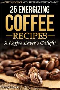 25 Energizing Coffee Recipes - A Coffee Lover's Delight: A Coffee Cookbook with Recipes for Every Occasion