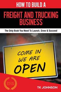 How to Build a Freight and Trucking Business: The Only Book You Need to Launch, Grow & Succeed