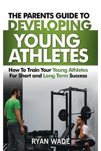 Parents Guide to Developing Young Athletes: How to Train Your Young Athletes for Short and Long Term Success