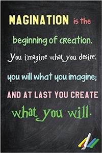 Imagination Is the Beginning of Creation. You Imagine What You Desire; You Will What You Imagine; and at Last You Create What You Will Notebook