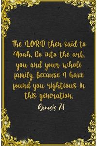The LORD then said to Noah, Go into the ark, you and your whole family, because I have found you righteous in this generation. Genesis 7
