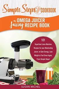 My Omega Juicer Juicing Recipe Book, A Simple Steps Brand Cookbook: 101 Superfood Juice Machine Recipes for your Masticating Juicer, to Gain Energy, Lose Weight & Feel Great Again, From Simple Steps!