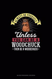 Always Be Yourself Unless You Can Be A Woodchuck Then Be A Woodchuck