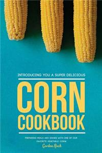 Introducing You a Super Delicious Corn Cookbook: Preparing Meals and Dishes with One of Our Favorite Vegetable: Corn!