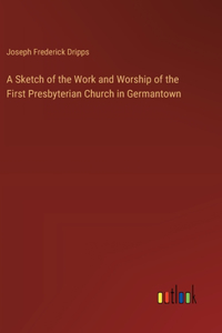 Sketch of the Work and Worship of the First Presbyterian Church in Germantown