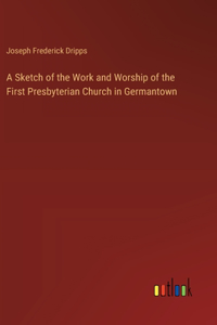 A Sketch of the Work and Worship of the First Presbyterian Church in Germantown