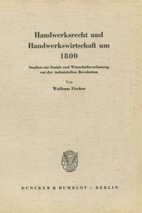 Handwerksrecht Und Handwerkswirtschaft Um 1800: Studien Zur Sozial- Und Wirtschaftsverfassung VOR Der Industriellen Revolution