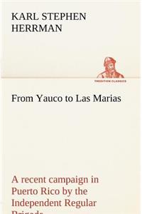 From Yauco to Las Marias A recent campaign in Puerto Rico by the Independent Regular Brigade under the command of Brig. General Schwan