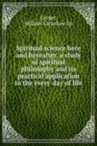 Spiritual science here and hereafter, a study of spiritual philosophy and Its practical application to the every-day of life