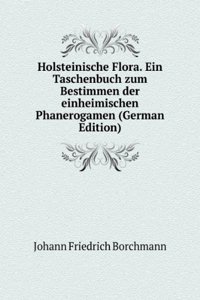 Holsteinische Flora. Ein Taschenbuch zum Bestimmen der einheimischen Phanerogamen (German Edition)
