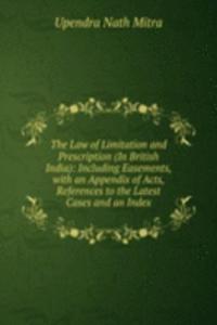 Law of Limitation and Prescription (In British India): Including Easements, with an Appendix of Acts, References to the Latest Cases and an Index