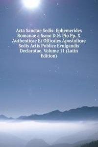 Acta Sanctae Sedis: Ephemerides Romanae a Ssmo D.N. Pio Pp. X Authenticae Et Officales Apostolicae Sedis Actis Publice Evulgandis Declaratae, Volume 11 (Latin Edition)