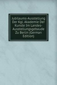 Jubilaums-Ausstellung Der Kgl. Akademie Der Kunste Im Landes-Ausstellungsgebaude Zu Berlin (German Edition)
