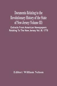 Documents Relating To The Revolutionary History Of The State Of New Jersey (Volume Iii) Extracts From American Newspapers Relating To The New Jersey Vol. Iii. 1779