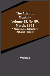 Atlantic Monthly, Volume 15, No. 89, March, 1865; A Magazine of Literature, Art, and Politics