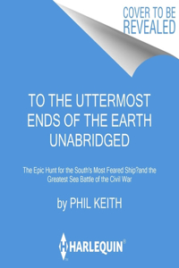 To the Uttermost Ends of the Earth Lib/E: The Epic Hunt for the South's Most Feared Ship--And the Greatest Sea Battle of the Civil War