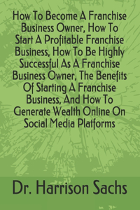 How To Become A Franchise Business Owner, How To Start A Profitable Franchise Business, How To Be Highly Successful As A Franchise Business Owner, The Benefits Of Starting A Franchise Business, And How To Generate Wealth Online On Social Media Plat