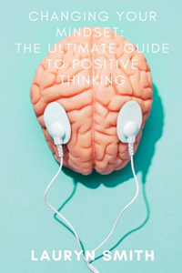 Changing Your Mindset - The Ultimate Guide to Positive Thinking