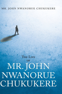 Life of Mr. John Nwanorue Chukukere