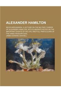 Alexander Hamilton; Nevis-Weehawken. a Lecture on the Military Career of Alexander Hamilton, with Elaborate Notes on the Important Events of His Life,