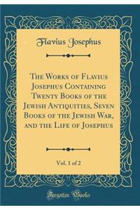The Works of Flavius Josephus Containing Twenty Books of the Jewish Antiquities, Seven Books of the Jewish War, and the Life of Josephus, Vol. 1 of 2 (Classic Reprint)