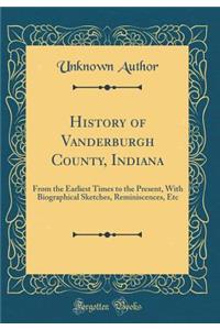 History of Vanderburgh County, Indiana: From the Earliest Times to the Present, With Biographical Sketches, Reminiscences, Etc (Classic Reprint)