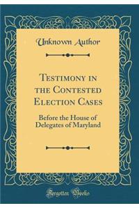 Testimony in the Contested Election Cases: Before the House of Delegates of Maryland (Classic Reprint)