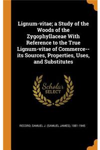 Lignum-Vitae; A Study of the Woods of the Zygophyllaceae with Reference to the True Lignum-Vitae of Commerce--Its Sources, Properties, Uses, and Substitutes