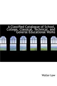 A Classified Catalogue of School, College, Classical, Technical, and General Educational Works