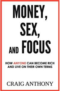 Money, Sex, and Focus: How Anyone Can Become Rich and Live on Their Own Terms
