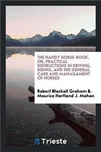 Handy Horse-Book, Or, Practical Instructions in Driving, Riding, and the General Care and Managament of Horses