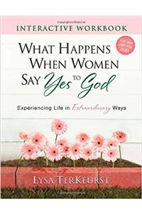 What Happens When Women Say Yes to God Interactive Workbook: Experiencing Life in Extraordinary Ways