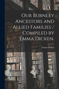 Our Burnley Ancestors and Allied Families / Compiled by Emma Dicken.