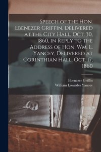 Speech of the Hon. Ebenezer Griffin, Delivered at the City Hall, Oct. 30, 1860, in Reply to the Address of Hon. Wm. L. Yancey, Delivered at Corinthian Hall, Oct. 17, 1860