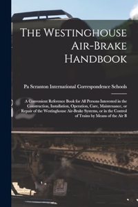 Westinghouse Air-brake Handbook; a Convenient Reference Book for all Persons Interested in the Construction, Installation, Operation, Care, Maintenance, or Repair of the Westinghouse Air-brake Systems, or in the Control of Trains by Means of the ai