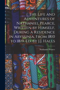 Life and Adventures of Nathaniel Pearce, Written by Himself, During a Residence in Abyssinia, From 1810 to 1819. Ed. by J.J. Halls