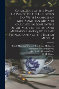 Catalogue of the Ivory Carvings of the Christian era With Examples of Mohammedan art and Carvings in Bone in the Department of British and Mediaeval Antiquities and Ethnography of the British Museum